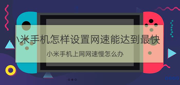 小米手机怎样设置网速能达到最快 小米手机上网网速慢怎么办？